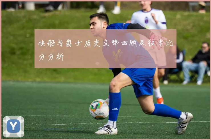 快船与爵士历史交锋回顾及往季比分分析