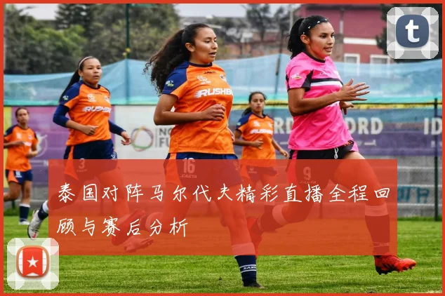 泰国对阵马尔代夫精彩直播全程回顾与赛后分析