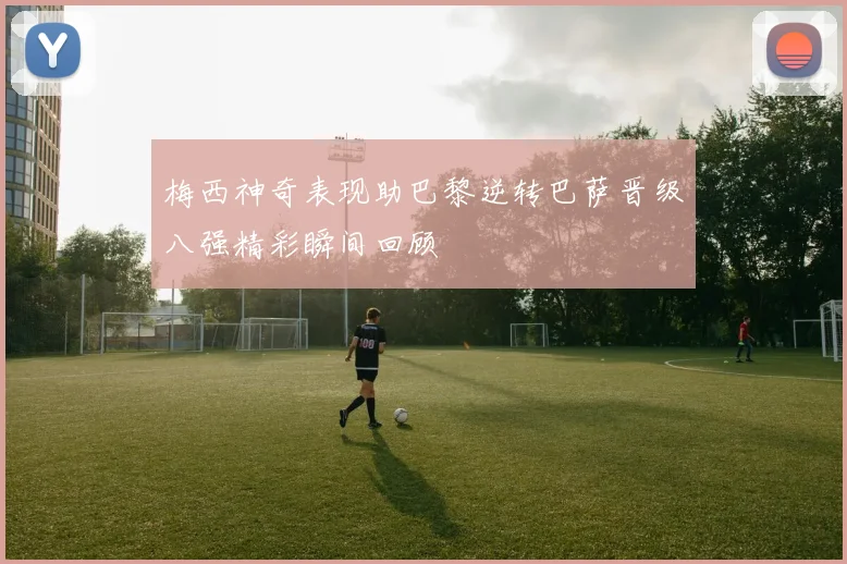 梅西神奇表现助巴黎逆转巴萨晋级八强精彩瞬间回顾