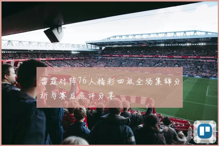 雷霆对阵76人精彩回放全场集锦分析与赛后点评分享
