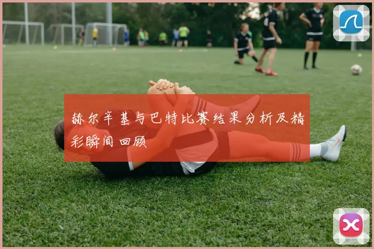 赫尔辛基与巴特比赛结果分析及精彩瞬间回顾