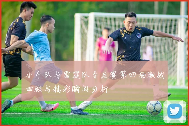 小牛队与雷霆队季后赛第四场激战回顾与精彩瞬间分析